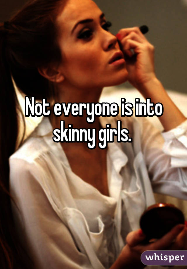 Not everyone is into skinny girls. 
