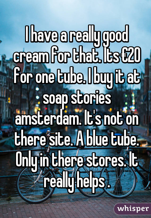 I have a really good cream for that. Its €20 for one tube. I buy it at soap stories amsterdam. It's not on there site. A blue tube. Only in there stores. It really helps .