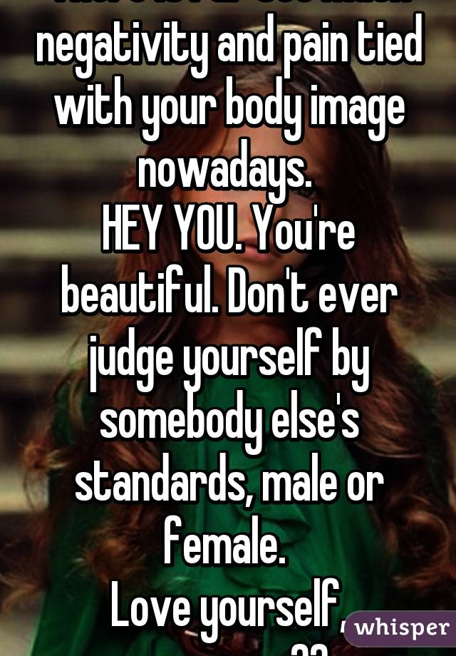 There is far too much negativity and pain tied with your body image nowadays. 
HEY YOU. You're beautiful. Don't ever judge yourself by somebody else's standards, male or female. 
Love yourself, gorgeous ❤️