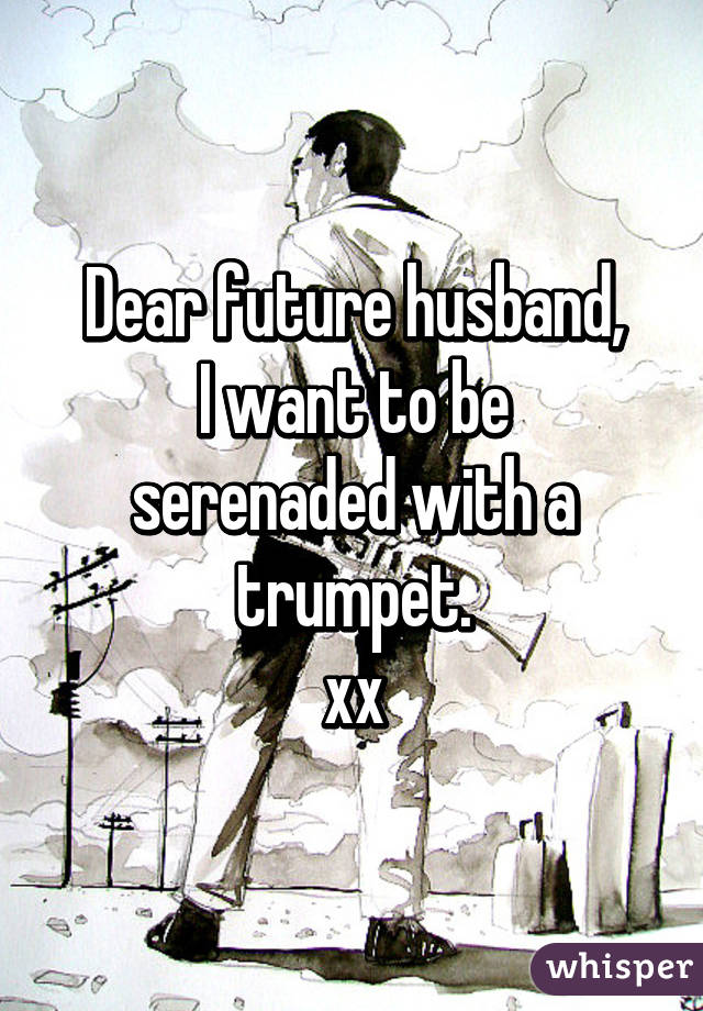 Dear future husband,
I want to be serenaded with a trumpet.
xx