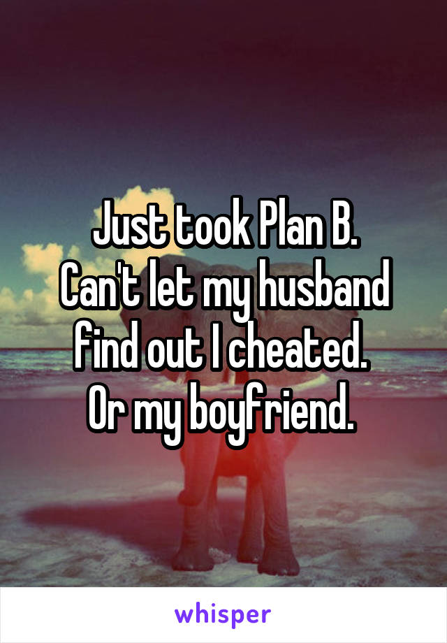 Just took Plan B.
 Can't let my husband 
find out I cheated. 
Or my boyfriend. 