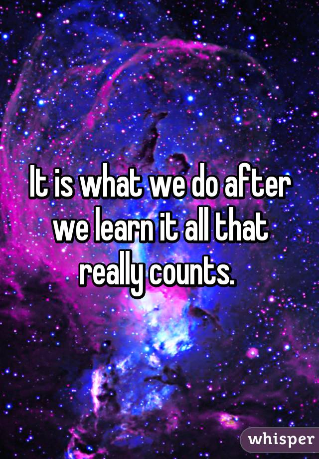 It is what we do after we learn it all that really counts. 