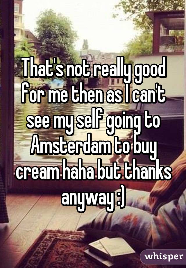 That's not really good for me then as I can't see my self going to Amsterdam to buy cream haha but thanks anyway :)