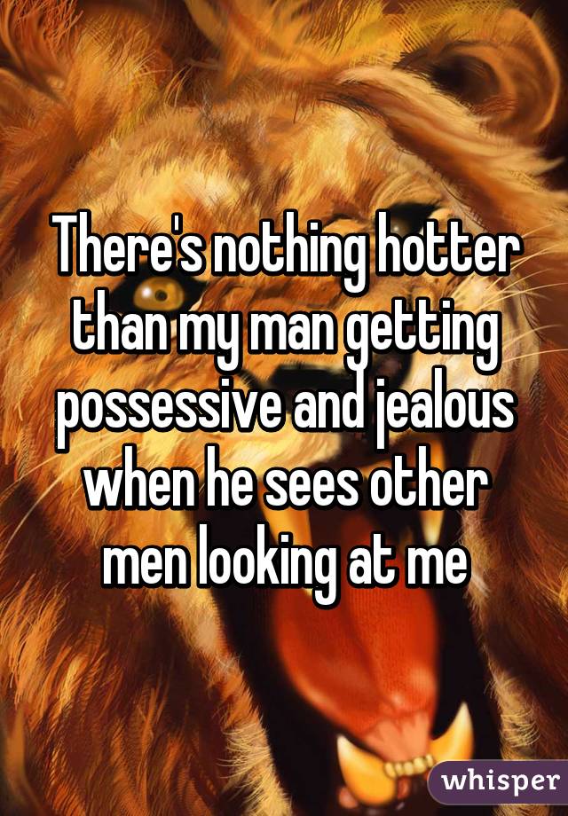 There's nothing hotter than my man getting possessive and jealous when he sees other men looking at me