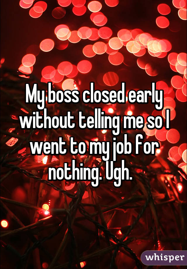 My boss closed early without telling me so I went to my job for nothing. Ugh.  