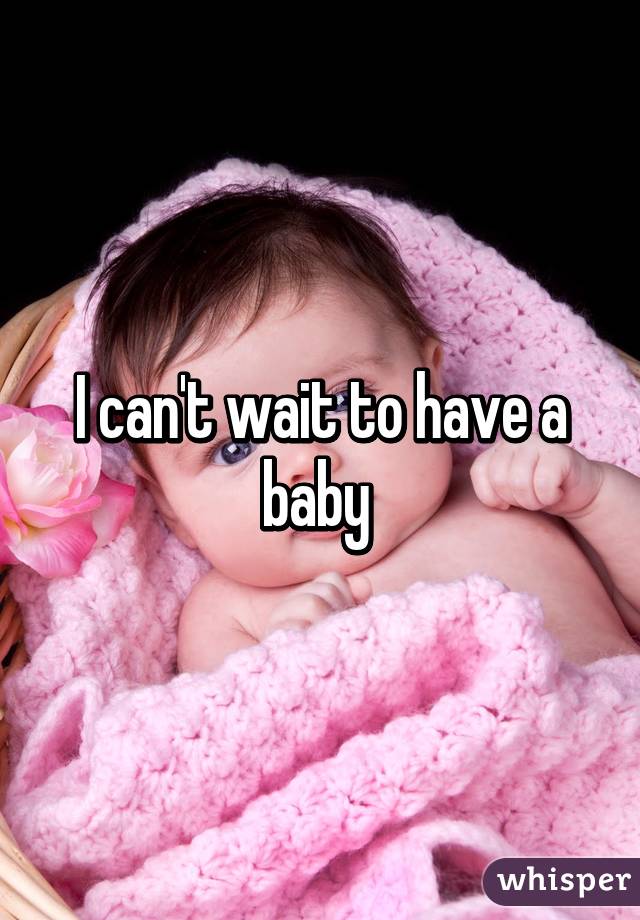 I can't wait to have a baby 