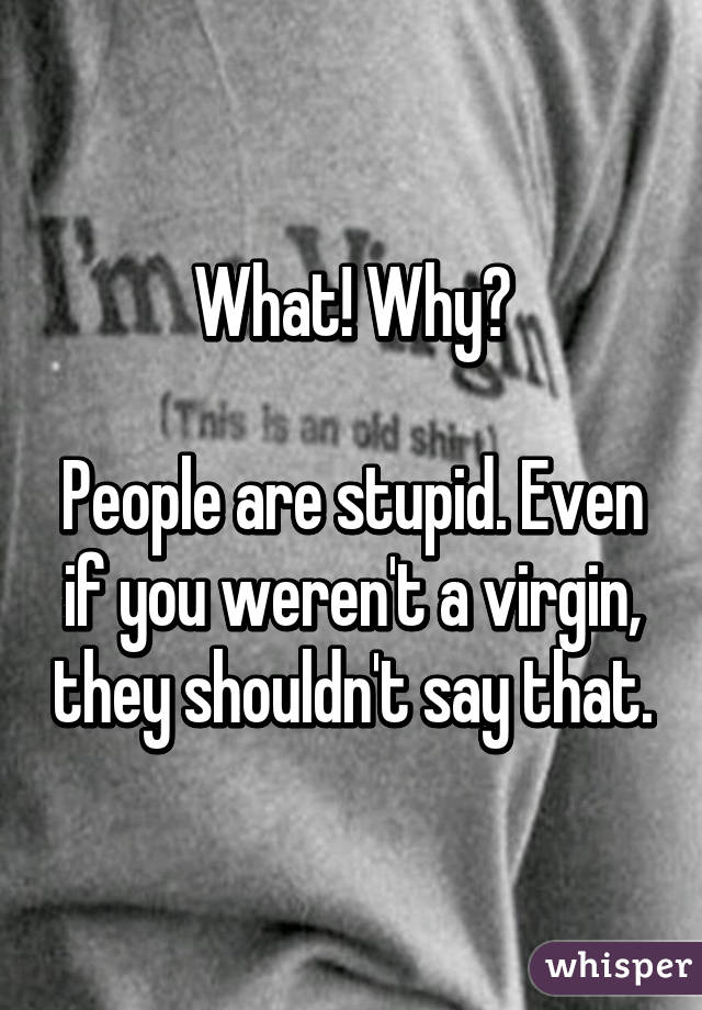 What! Why?

People are stupid. Even if you weren't a virgin, they shouldn't say that.