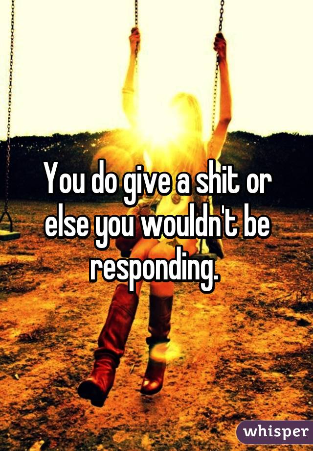 You do give a shit or else you wouldn't be responding. 