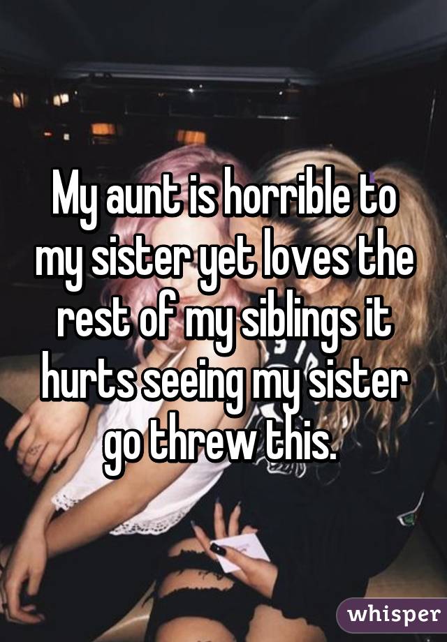 My aunt is horrible to my sister yet loves the rest of my siblings it hurts seeing my sister go threw this. 