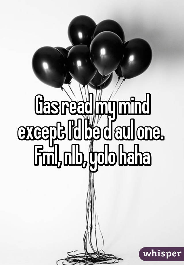 Gas read my mind except I'd be d aul one. 
Fml, nlb, yolo haha