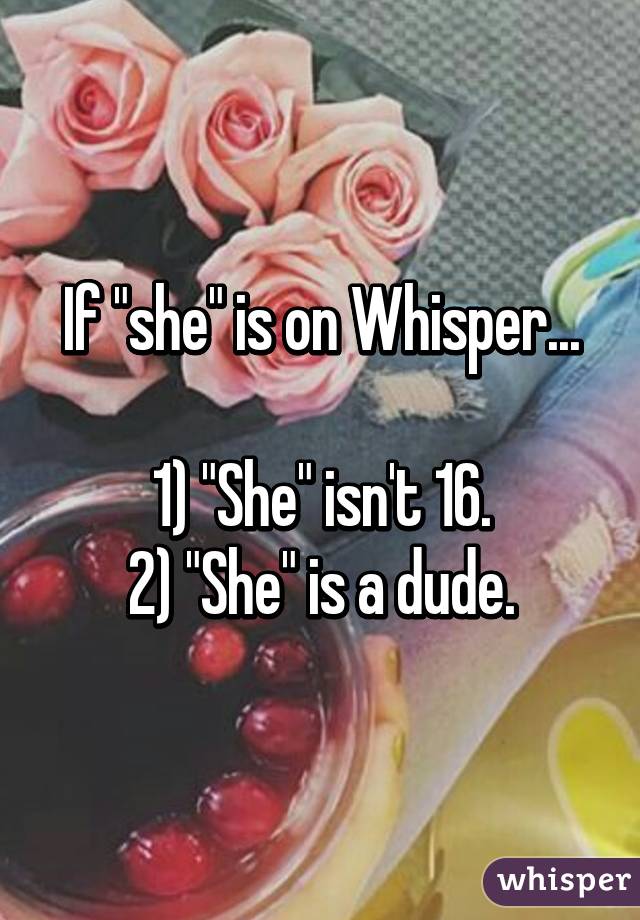 If "she" is on Whisper...

1) "She" isn't 16.
2) "She" is a dude.