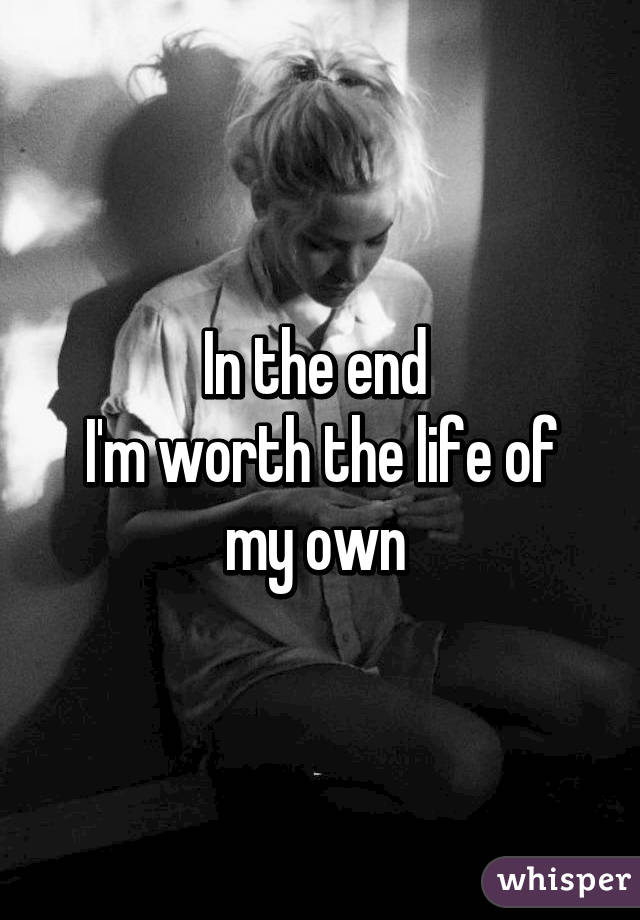 In the end 
I'm worth the life of my own 