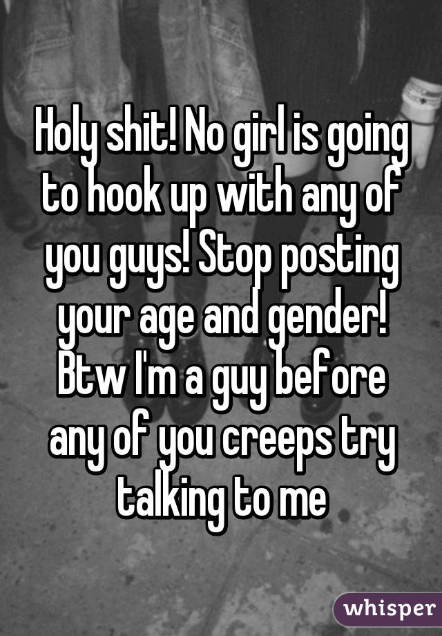 Holy shit! No girl is going to hook up with any of you guys! Stop posting your age and gender! Btw I'm a guy before any of you creeps try talking to me