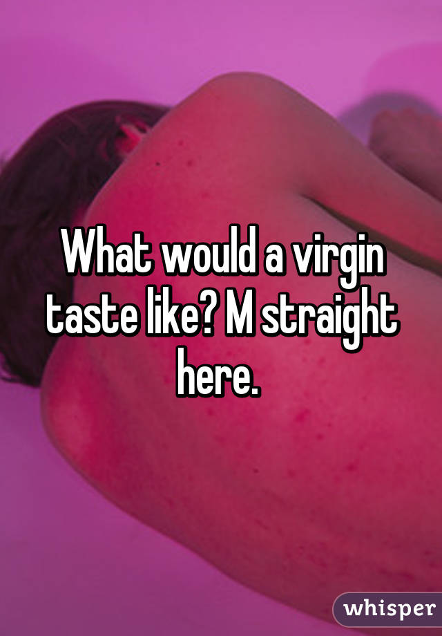 What would a virgin taste like? M straight here. 