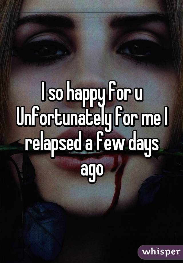 I so happy for u
Unfortunately for me I relapsed a few days ago