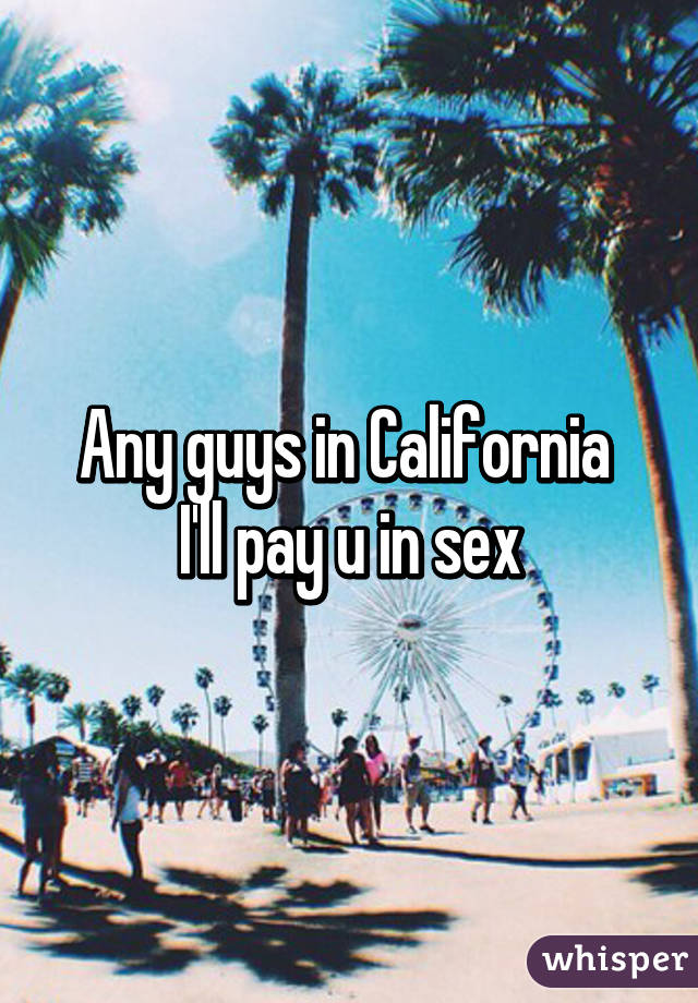 Any guys in California 
I'll pay u in sex