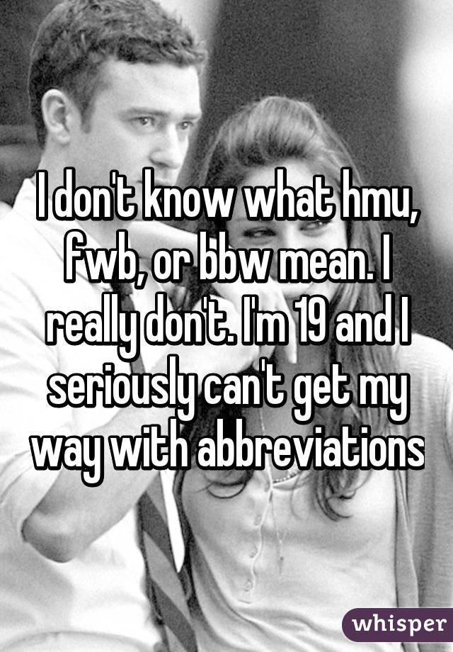 I don't know what hmu, fwb, or bbw mean. I really don't. I'm 19 and I seriously can't get my way with abbreviations