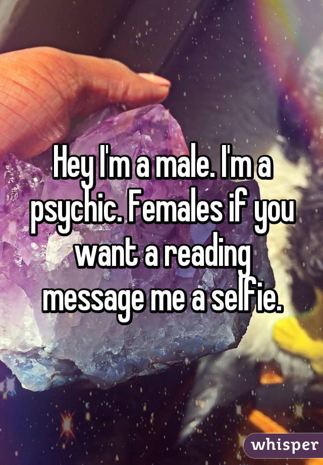 Hey I'm a male. I'm a psychic. Females if you want a reading message me a selfie.