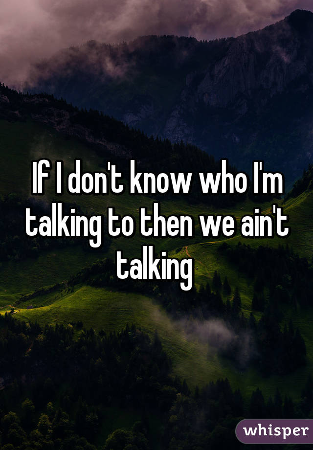 If I don't know who I'm talking to then we ain't talking 