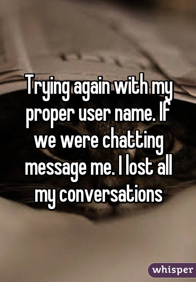 Trying again with my proper user name. If we were chatting message me. I lost all my conversations