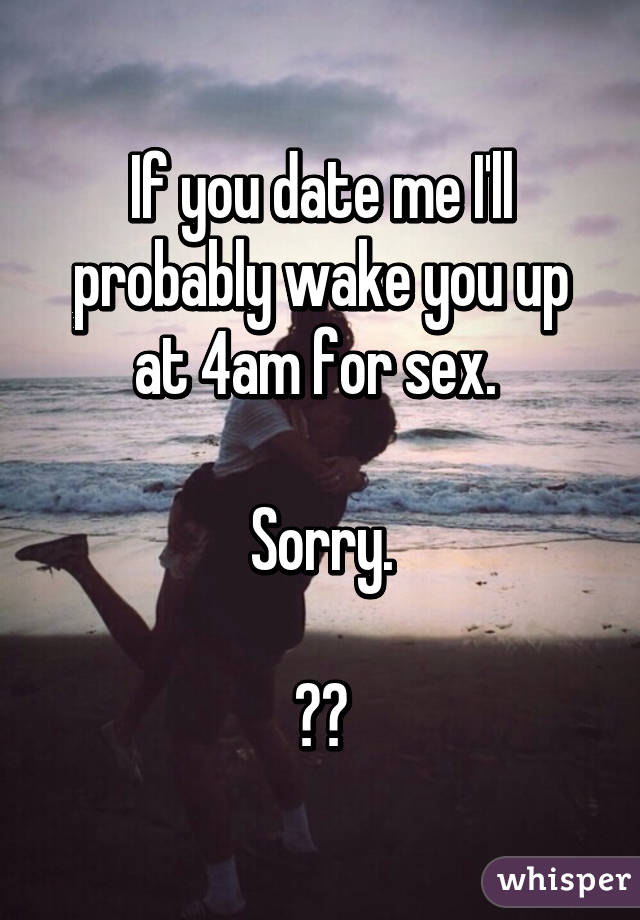 If you date me I'll probably wake you up at 4am for sex. 

Sorry.

😘✌