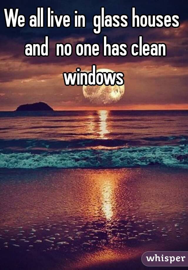 We all live in  glass houses  and  no one has clean windows 