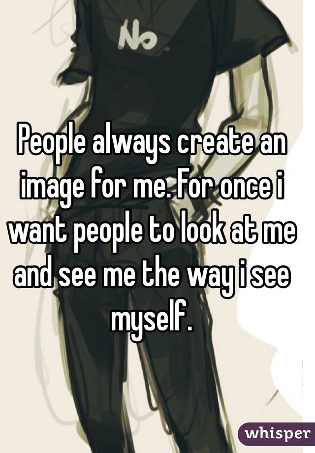 People always create an image for me. For once i want people to look at me and see me the way i see myself. 