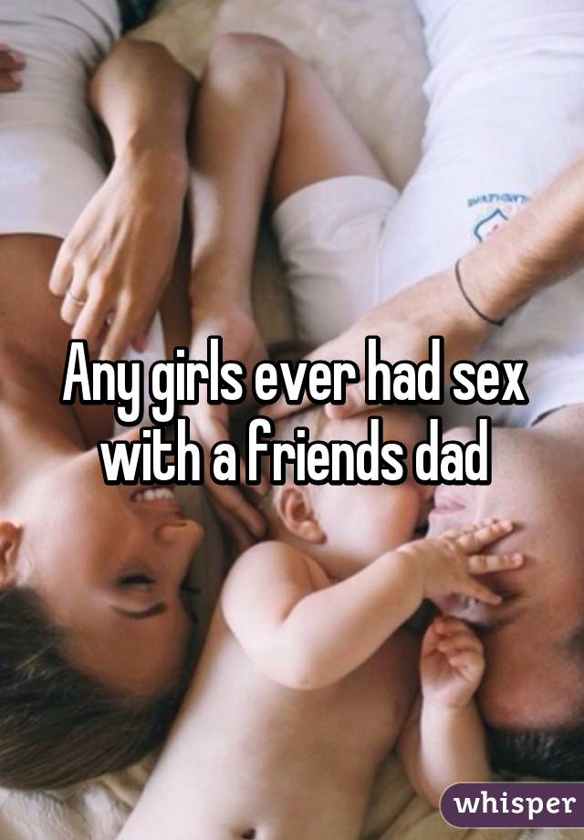 Any girls ever had sex with a friends dad