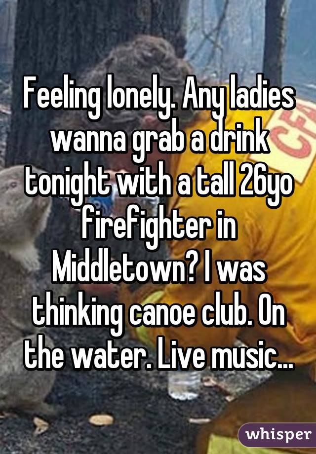 Feeling lonely. Any ladies wanna grab a drink tonight with a tall 26yo firefighter in Middletown? I was thinking canoe club. On the water. Live music...