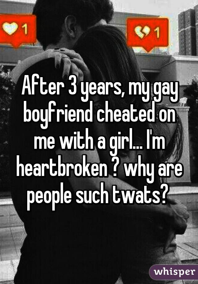 After 3 years, my gay boyfriend cheated on me with a girl... I'm heartbroken 😖 why are people such twats? 