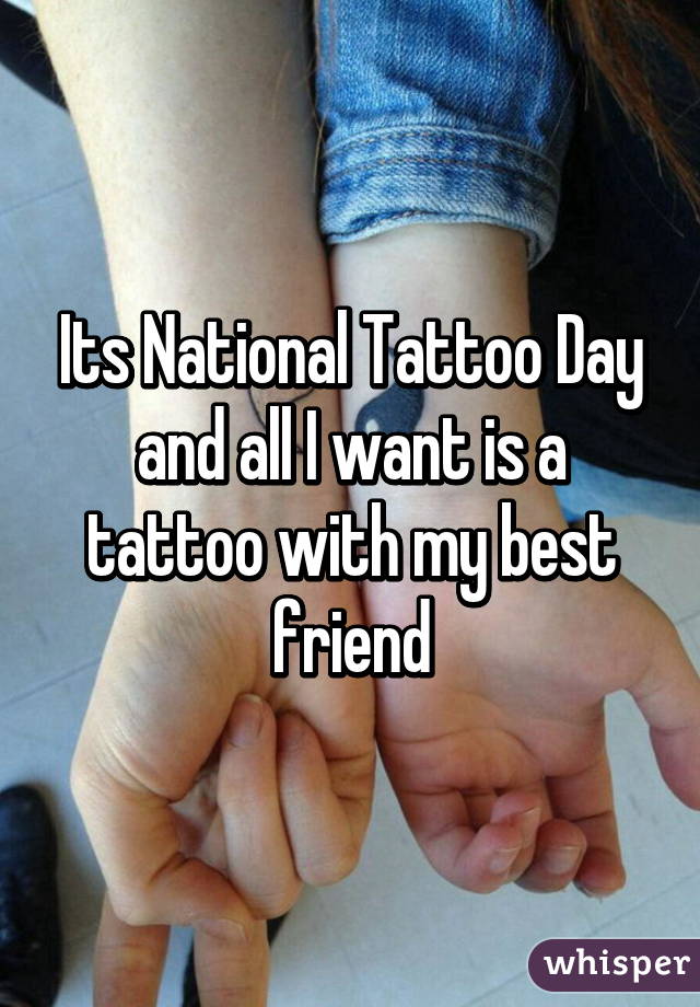 Its National Tattoo Day and all I want is a tattoo with my best friend