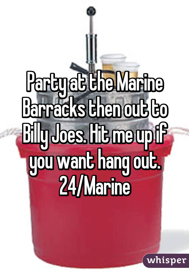 Party at the Marine Barracks then out to Billy Joes. Hit me up if you want hang out. 24/Marine