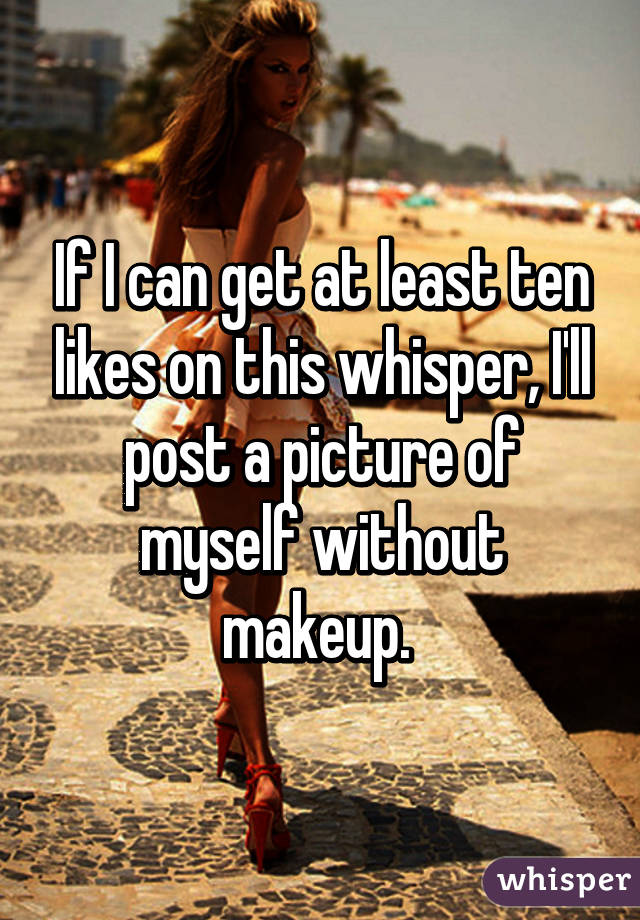 If I can get at least ten likes on this whisper, I'll post a picture of myself without makeup. 