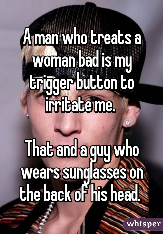 A man who treats a woman bad is my trigger button to irritate me. 

That and a guy who wears sunglasses on the back of his head. 