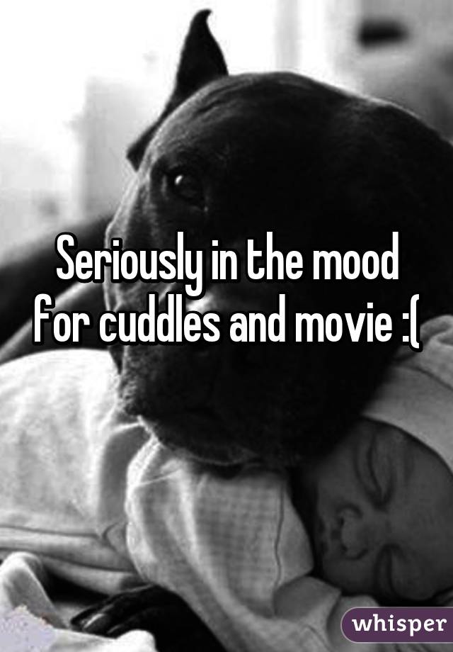 Seriously in the mood for cuddles and movie :( 