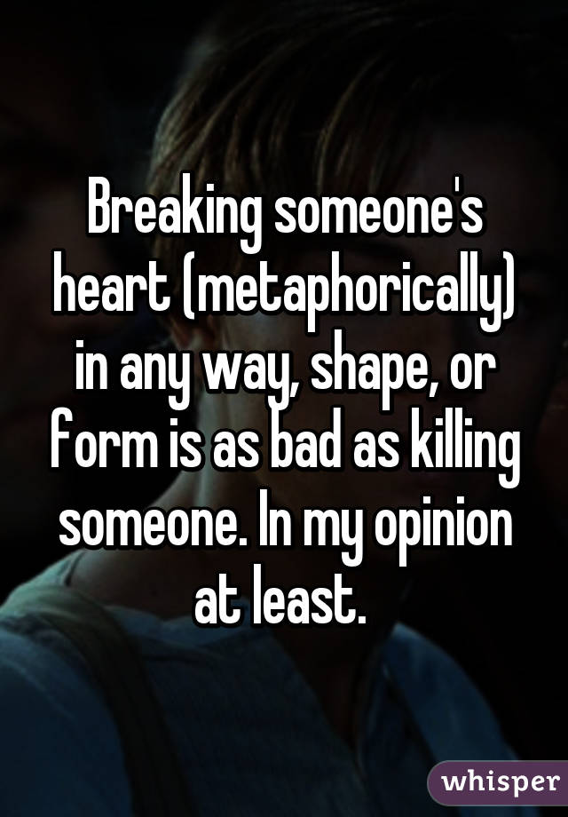 Breaking someone's heart (metaphorically) in any way, shape, or form is as bad as killing someone. In my opinion at least. 