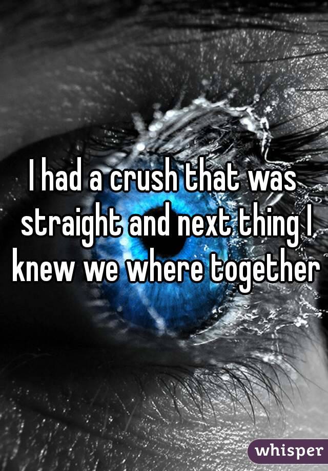 I had a crush that was straight and next thing I knew we where together