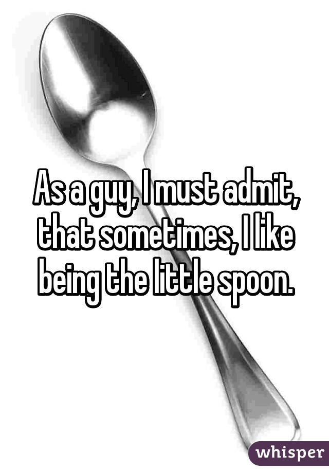 As a guy, I must admit, that sometimes, I like being the little spoon.