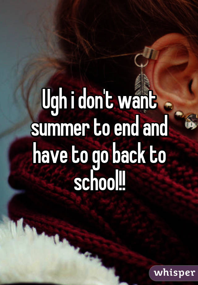 Ugh i don't want summer to end and have to go back to school!!