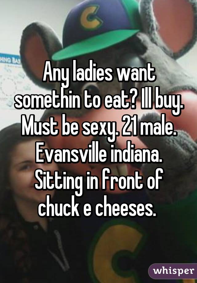 Any ladies want somethin to eat? Ill buy. Must be sexy. 21 male. Evansville indiana. Sitting in front of chuck e cheeses. 