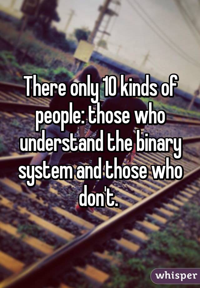 There only 10 kinds of people: those who understand the binary system and those who don't. 