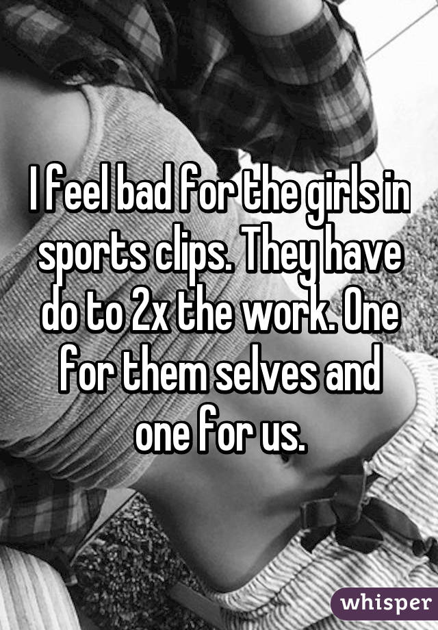 I feel bad for the girls in sports clips. They have do to 2x the work. One for them selves and one for us.