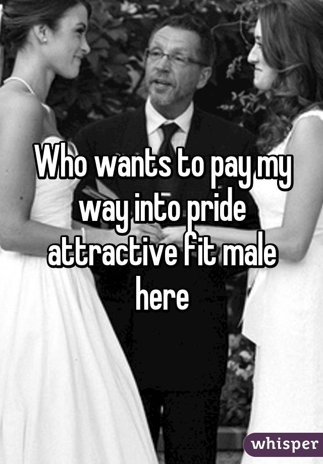 Who wants to pay my way into pride attractive fit male here