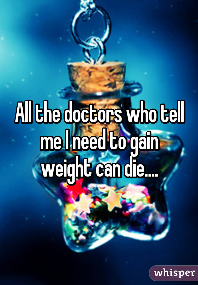 All the doctors who tell me I need to gain weight can die....