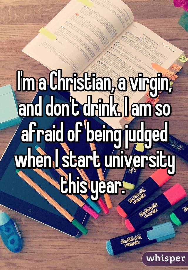 I'm a Christian, a virgin, and don't drink. I am so afraid of being judged when I start university this year. 