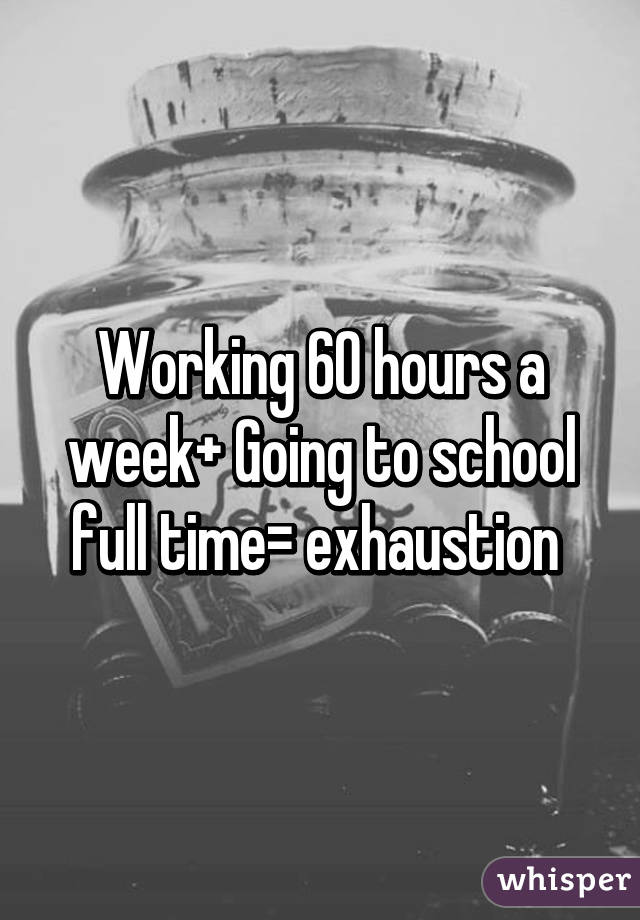 Working 60 hours a week+ Going to school full time= exhaustion 