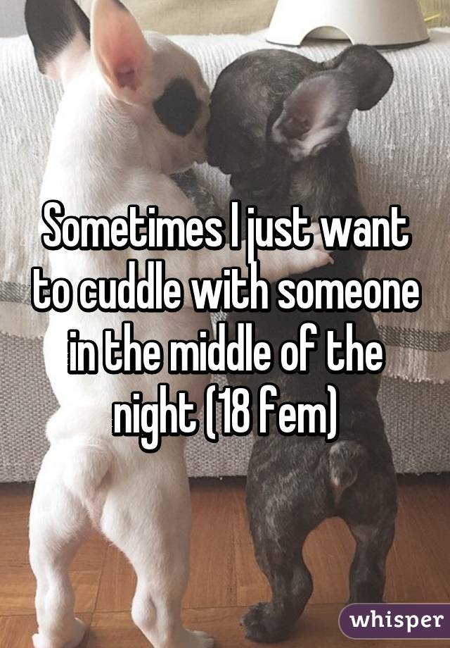 Sometimes I just want to cuddle with someone in the middle of the night (18 fem)