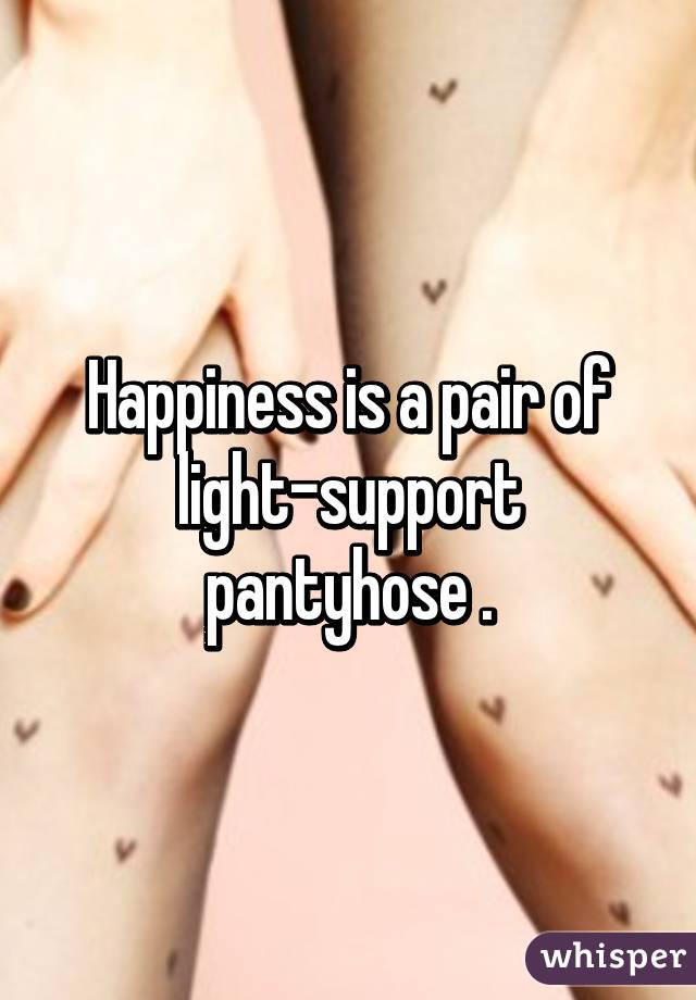 Happiness is a pair of light-support pantyhose .