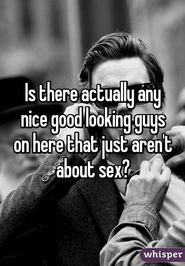 Is there actually any nice good looking guys on here that just aren't about sex?