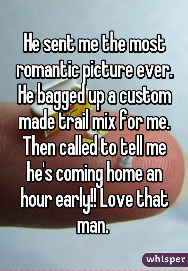 He sent me the most romantic picture ever. He bagged up a custom made trail mix for me. Then called to tell me he's coming home an hour early!! Love that man. 